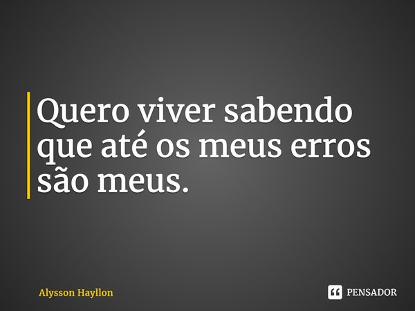 ⁠Quero viver sabendo que até os meus erros são meus.... Frase de Alysson Hayllon.