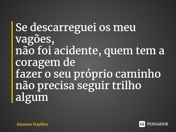 ⁠Se descarreguei os meu vagões, não foi acidente, quem tem a coragem de fazer o seu próprio caminho não precisa seguir trilho algum... Frase de Alysson Hayllon.