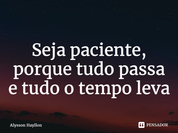 ⁠Seja paciente, porque tudo passa e tudo o tempo leva... Frase de Alysson Hayllon.