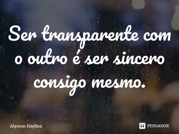 ⁠Ser transparente com o outro é ser sincero consigo mesmo.... Frase de Alysson Hayllon.