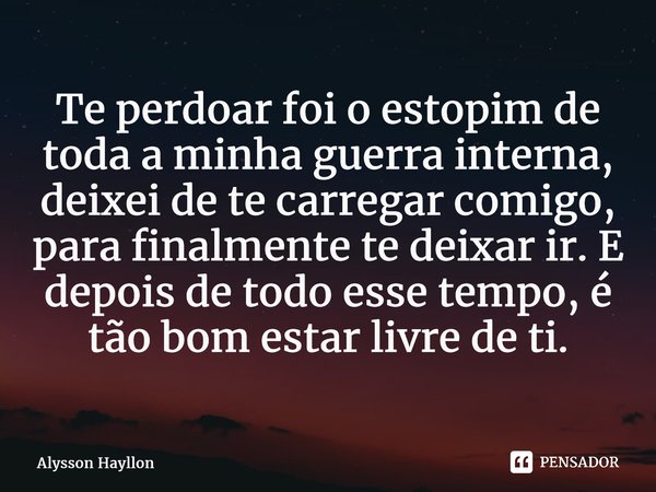 ⁠Te perdoar foi o estopim de toda a minha guerra interna, deixei de te carregar comigo, para finalmente te deixar ir. E depois de todo esse tempo, é tão bom est... Frase de Alysson Hayllon.