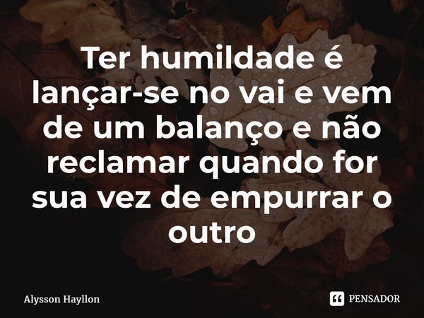 ⁠Ter humildade é lançar-se no vai e vem de um balanço e não reclamar quando for sua vez de empurrar o outro... Frase de Alysson Hayllon.