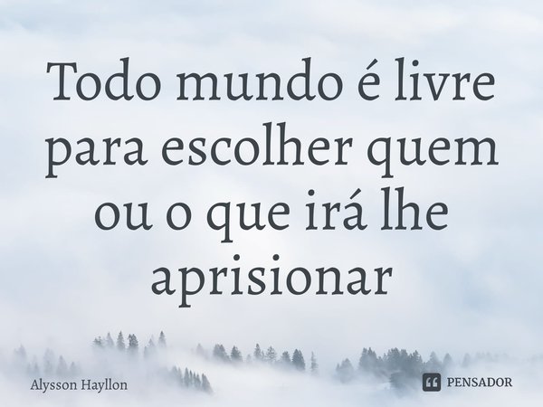 ⁠Todo mundo é livre para escolher quem ou o que irá lhe aprisionar... Frase de Alysson Hayllon.