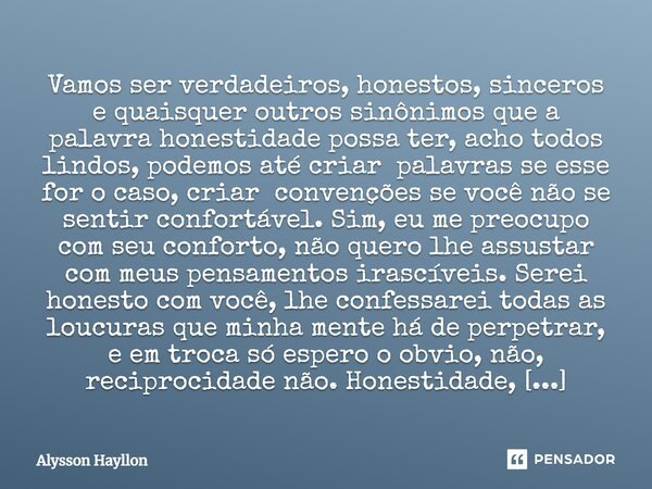 ⁠Vamos ser verdadeiros, honestos, sinceros e quaisquer outros sinônimos que a palavra honestidade possa ter, acho todos lindos, podemos até criar palavras se es... Frase de Alysson Hayllon.