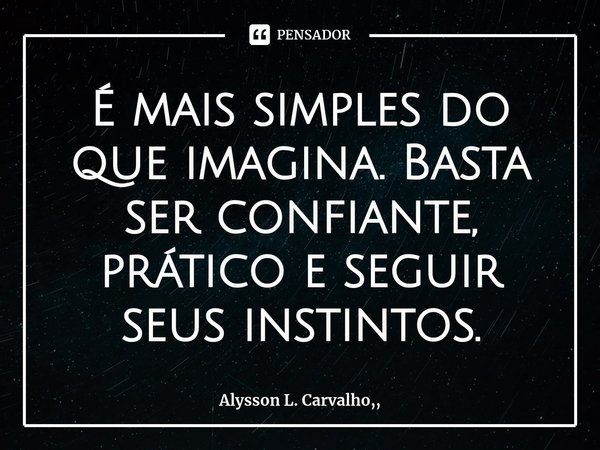 ⁠É mais simples do que imagina. Basta ser confiante, prático e seguir seus instintos.... Frase de Alysson L. Carvalho,,.