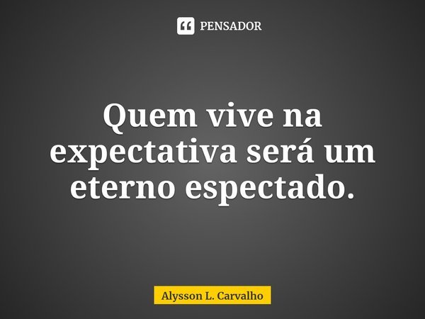 ⁠Quem vive na expectativa será um eterno espectado.... Frase de Alysson L. Carvalho.