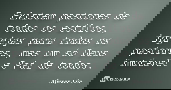 Existem pastores de todas os estilos, igrejas para todos os pastores, mas um só Deus imutável e Pai de todos.... Frase de Alysson Lira.