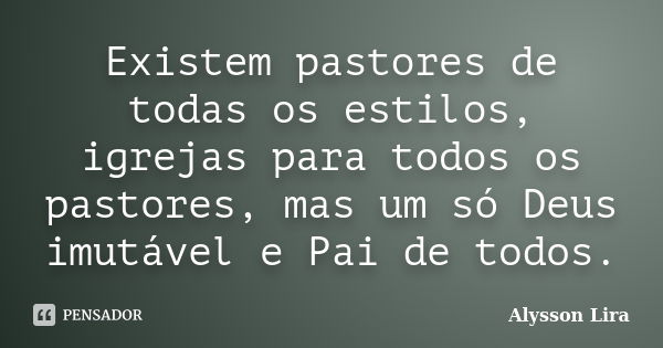 Existem pastores de todas os estilos, igrejas para todos os pastores, mas um só Deus imutável e Pai de todos.... Frase de Alysson Lira.