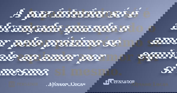 A paz interior só é alcançada quando o amor pelo próximo se equivale ao amor por si mesmo.... Frase de Alysson Lucas.