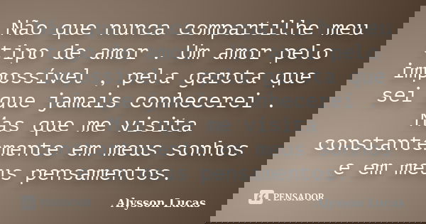 Não que nunca compartilhe meu tipo de amor . Um amor pelo impossível , pela garota que sei que jamais conhecerei . Mas que me visita constantemente em meus sonh... Frase de Alysson Lucas.