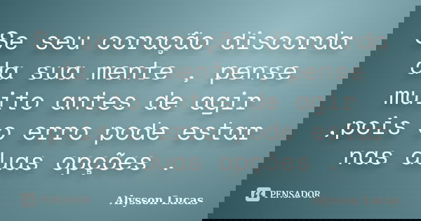 Se seu coração discorda da sua mente , pense muito antes de agir ,pois o erro pode estar nas duas opções .... Frase de Alysson Lucas.