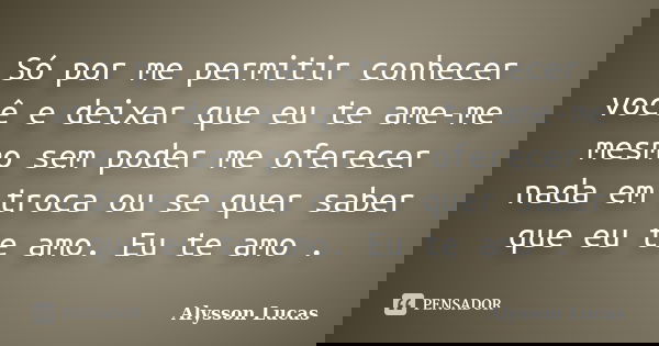 Só por me permitir conhecer você e deixar que eu te ame-me mesmo sem poder me oferecer nada em troca ou se quer saber que eu te amo. Eu te amo .... Frase de Alysson Lucas.