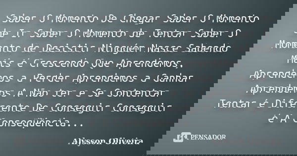 Saber O Momento De Chegar Saber O Momento de Ir Saber O Momento de Tentar Saber O Momento de Desistir Ninguém Nasce Sabendo Mais é Crescendo Que Aprendemos, Apr... Frase de Alysson Oliveira.