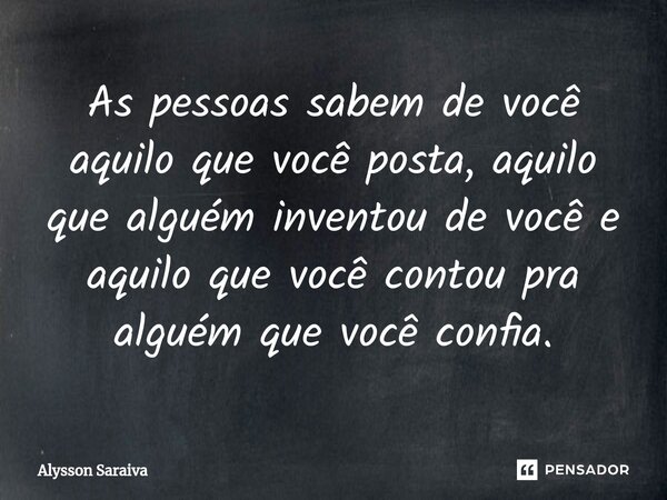 ⁠As pessoas sabem de você aquilo que você posta, aquilo que alguém inventou de você e aquilo que você contou pra alguém que você confia.... Frase de Alysson Saraiva.