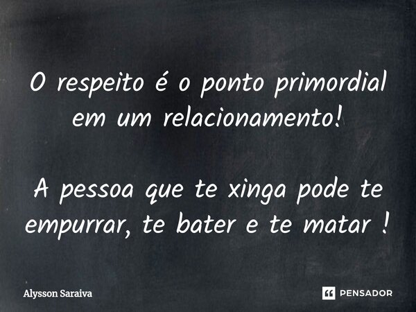 ⁠O respeito é o ponto primordial em um relacionamento! A pessoa que te xinga pode te empurrar, te bater e te matar !... Frase de Alysson Saraiva.