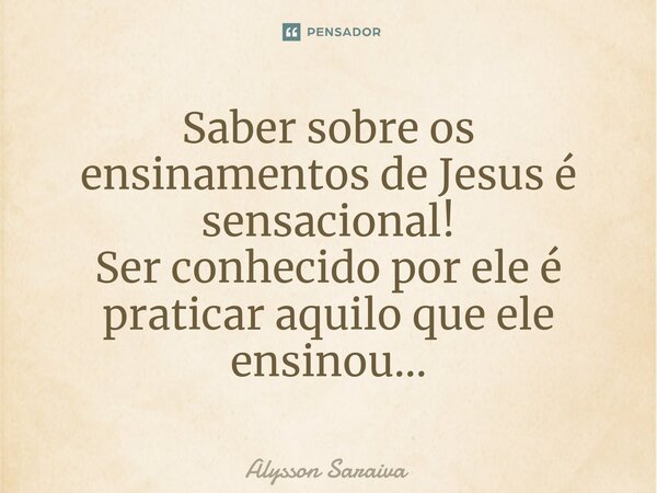 ⁠Saber sobre os ensinamentos de Jesus é sensacional! Ser conhecido por ele é praticar aquilo que ele ensinou...... Frase de Alysson Saraiva.