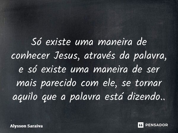 ⁠Só existe uma maneira de conhecer Jesus, através da palavra, e só existe uma maneira de ser mais parecido com ele, se tornar aquilo que a palavra está dizendo.... Frase de Alysson Saraiva.