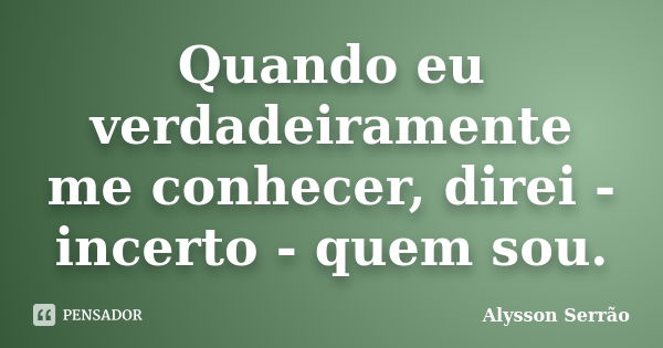 Quando eu verdadeiramente me conhecer, direi - incerto - quem sou.... Frase de Alysson Serrão.