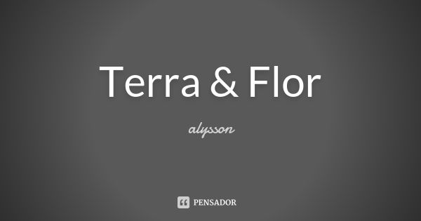 Terra & Flor... Frase de Alysson.