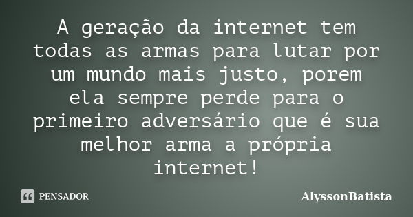 A geração da internet tem todas as armas para lutar por um mundo mais justo, porem ela sempre perde para o primeiro adversário que é sua melhor arma a própria i... Frase de AlyssonBatista.