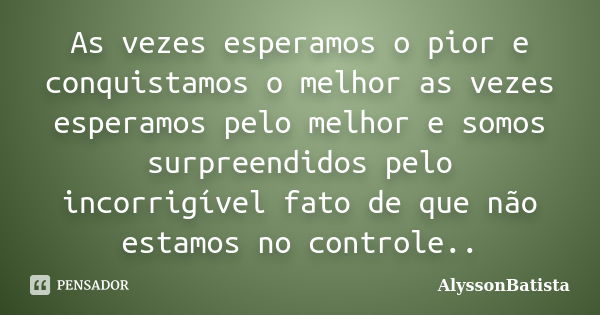 As vezes esperamos o pior e conquistamos o melhor as vezes esperamos pelo melhor e somos surpreendidos pelo incorrigível fato de que não estamos no controle..... Frase de AlyssonBatista.