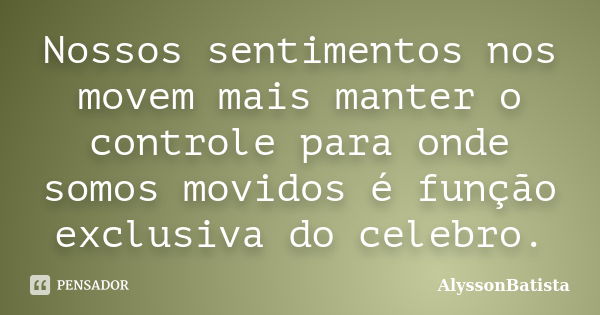 Nossos sentimentos nos movem mais manter o controle para onde somos movidos é função exclusiva do celebro.... Frase de AlyssonBatista.