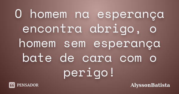 O homem na esperança encontra abrigo, o homem sem esperança bate de cara com o perigo!... Frase de AlyssonBatista.