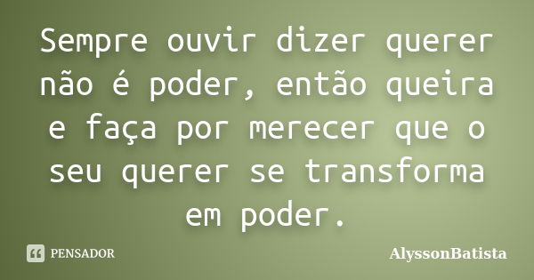 Sempre ouvir dizer querer não é poder, então queira e faça por merecer que o seu querer se transforma em poder.... Frase de AlyssonBatista.