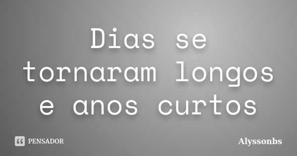 Dias se tornaram longos e anos curtos... Frase de Alyssonbs.