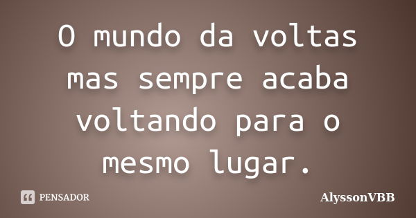 O mundo da voltas mas sempre acaba voltando para o mesmo lugar.... Frase de AlyssonVBB.