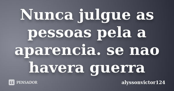 Nunca julgue as pessoas pela a aparencia. se nao havera guerra... Frase de alyssonvictor124.