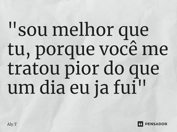 ⁠"sou melhor que tu, porque você me tratou pior do que um dia eu ja fui"... Frase de Aly.T.