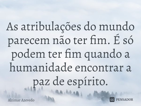 ⁠As atribulações do mundo parecem não ter fim. É só podem ter fim quando a humanidade encontrar a paz de espírito.... Frase de Alzimar Azevedo.