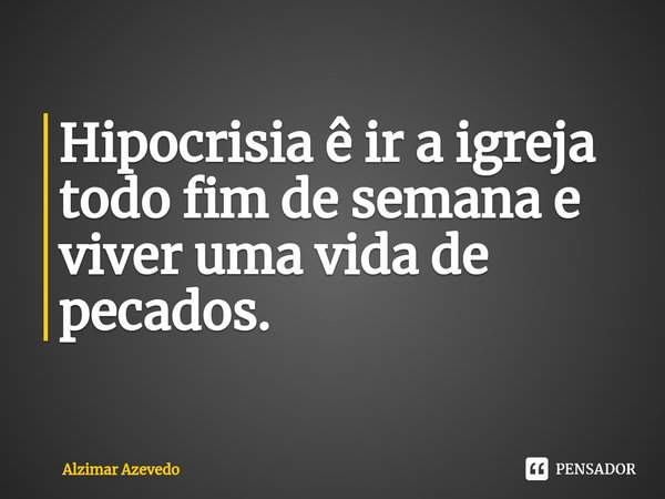 ⁠Hipocrisia ê ir a igreja todo fim de semana e viver uma vida de pecados.... Frase de Alzimar Azevedo.