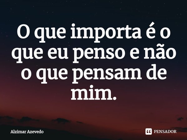 ⁠O que importa é o que eu penso e não o que pensam de mim.... Frase de Alzimar Azevedo.