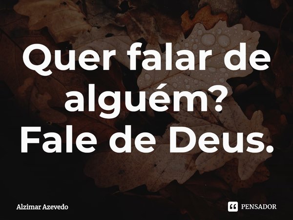 ⁠Quer falar de alguém?
Fale de Deus.... Frase de Alzimar Azevedo.