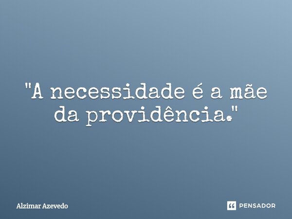 ⁠"A necessidade é a mãe da providência."... Frase de Alzimar Azevedo.