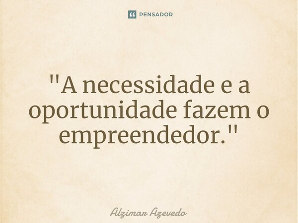 ⁠"A necessidade e a oportunidade fazem o empreendedor."... Frase de Alzimar Azevedo.