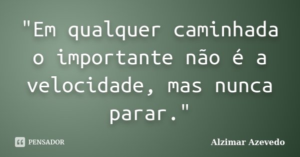 "Em qualquer caminhada o importante não é a velocidade, mas nunca parar."... Frase de Alzimar Azevedo.