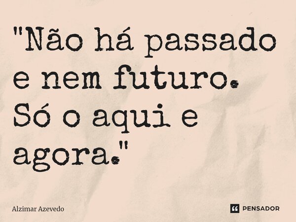 ⁠"Não há passado e nem futuro. Só o aqui e agora."... Frase de Alzimar Azevedo.