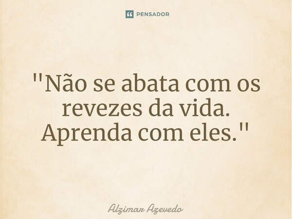 ⁠"Não se abata com os revezes da vida. Aprenda com eles."... Frase de Alzimar Azevedo.