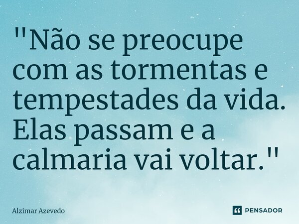 ⁠"Não se preocupe com as tormentas e tempestades da vida. Elas passam e a calmaria vai voltar."... Frase de Alzimar Azevedo.