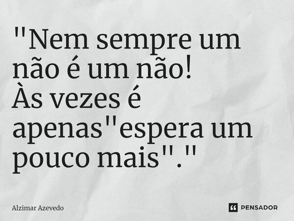 ⁠"Nem sempre um não é um não! Às vezes é apenas "espera um pouco mais"."... Frase de Alzimar Azevedo.