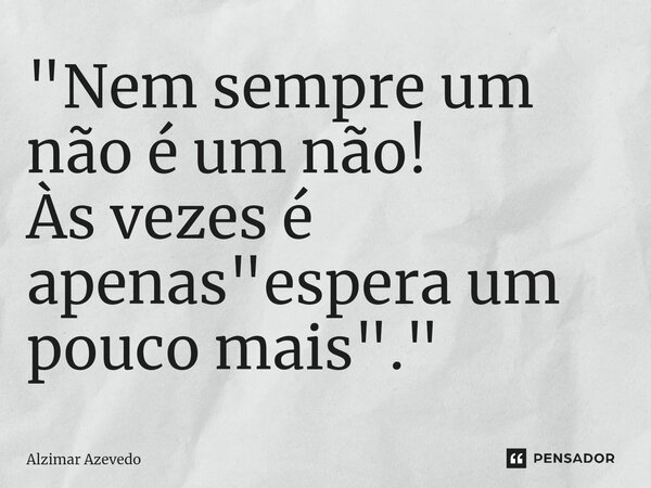 ⁠"Nem sempre um não é um não! Às vezes é apenas "espera um pouco mais"."... Frase de Alzimar Azevedo.