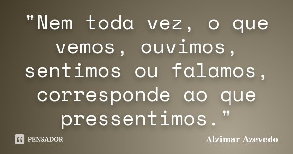 "Nem toda vez, o que vemos, ouvimos, sentimos ou falamos, corresponde ao que pressentimos."... Frase de Alzimar Azevedo.