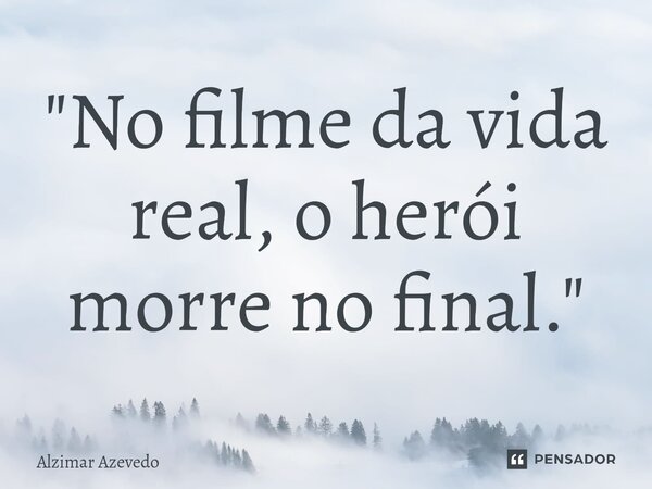 ⁠"No filme da vida real, o herói morre no final."... Frase de Alzimar Azevedo.