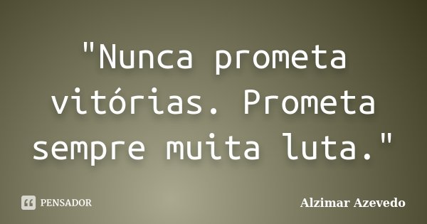 "Nunca prometa vitórias. Prometa sempre muita luta."... Frase de Alzimar Azevedo.