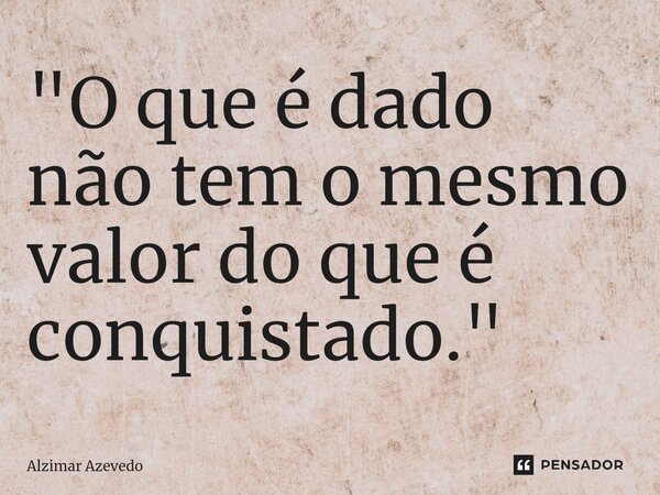 ⁠"O que é dado não tem o mesmo valor do que é conquistado."... Frase de Alzimar Azevedo.