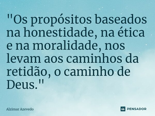 ⁠"Os propósitos baseados na honestidade, na ética e na moralidade, nos levam aos caminhos da retidão, o caminho de Deus."... Frase de Alzimar Azevedo.