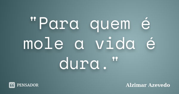 "Para quem é mole a vida é dura."... Frase de Alzimar Azevedo.